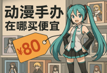 别再当冤大头！想知道动漫手办在哪买便宜？这几种宝藏渠道资深玩家才知道_樱花直邮