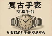 Vintage手表玩家的宝藏清单：小众却靠谱的全球交易平台大揭秘_樱花直邮
