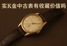 实K金中古表有收藏价值吗？比起暴涨的钢王，它才是稳健之选_樱花直邮