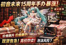 老玩家警告：初音未来15周年手办炒作潮，小心成为接盘侠！_樱花直邮