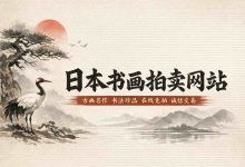 如何通过日本书画拍卖网站捡漏?内行才知道的五大技巧与风险清单。_樱花直邮