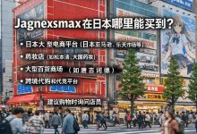 别再瞎找了!一文告诉你 Jagnexsmax 在日本哪里能买到,成功率高达85%!_樱花直邮