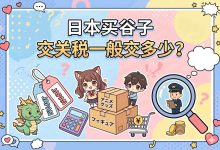 震惊！日本买谷子交关税一般交多少？有人0元有人交200，差距竟在这三点！_樱花直邮