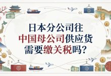 日本分公司往中国母公司供应货需要缴关税吗？_樱花直邮